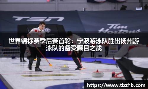 世界锦标赛季后赛首轮：宁波游泳队胜出扬州游泳队的备受瞩目之战