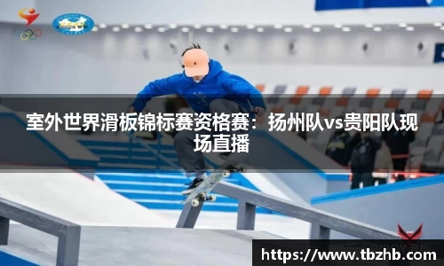 室外世界滑板锦标赛资格赛：扬州队vs贵阳队现场直播