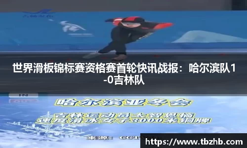 世界滑板锦标赛资格赛首轮快讯战报：哈尔滨队1-0吉林队